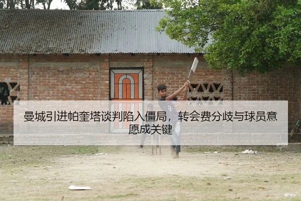 曼城引进帕奎塔谈判陷入僵局，转会费分歧与球员意愿成关键